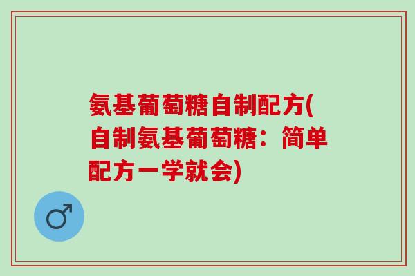 氨基葡萄糖自制配方(自制氨基葡萄糖：简单配方一学就会)