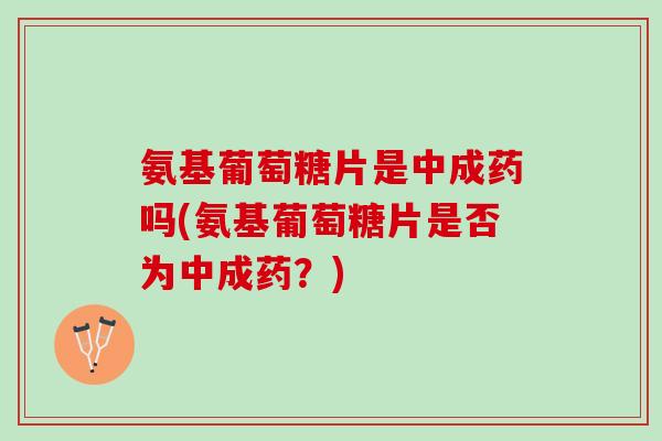 氨基葡萄糖片是中成药吗(氨基葡萄糖片是否为中成药？)