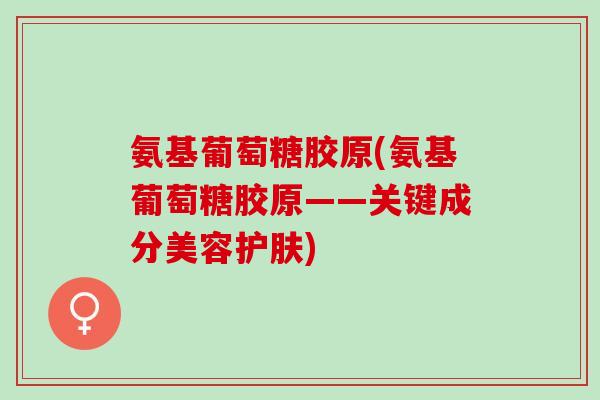 氨基葡萄糖胶原(氨基葡萄糖胶原——关键成分美容护肤) 氨基葡萄糖胶原(氨基葡萄糖胶原——关键成分美容护肤)