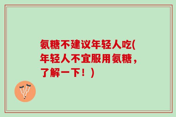 氨糖不建议年轻人吃(年轻人不宜服用氨糖，了解一下！)