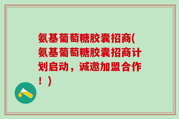 氨基葡萄糖胶囊招商(氨基葡萄糖胶囊招商计划启动，诚邀加盟合作！)