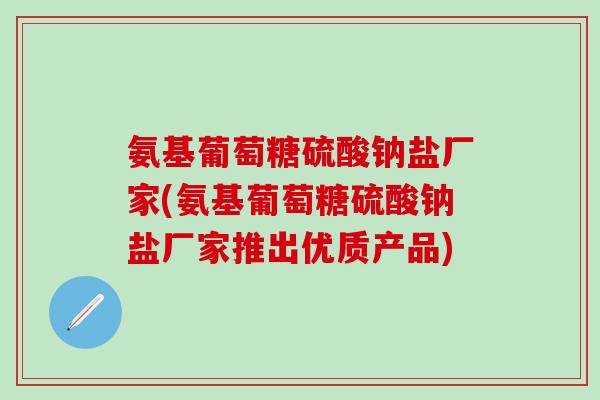 氨基葡萄糖硫酸钠盐厂家(氨基葡萄糖硫酸钠盐厂家推出优质产品)
