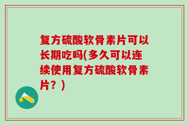 复方硫酸软骨素片可以长期吃吗(多久可以连续使用复方硫酸软骨素片？)