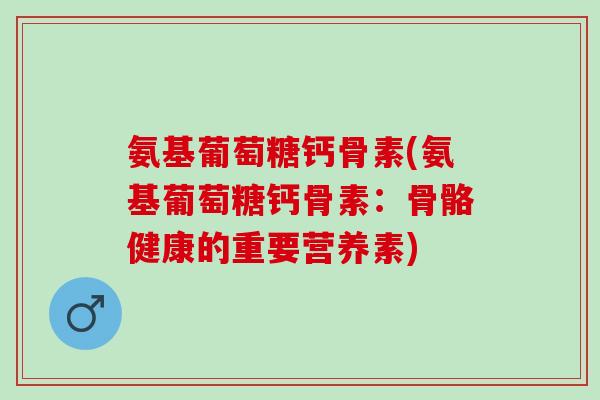 氨基葡萄糖钙骨素(氨基葡萄糖钙骨素：骨骼健康的重要营养素)