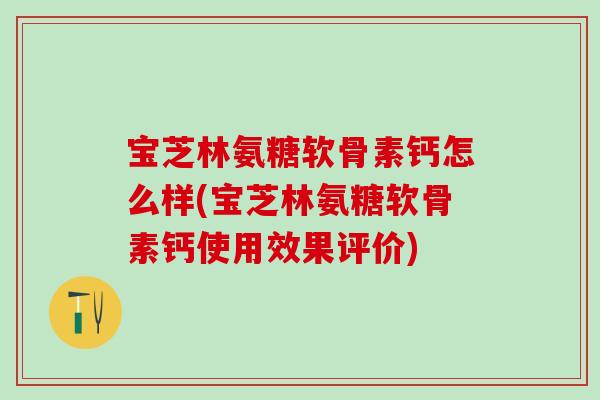 宝芝林氨糖软骨素钙怎么样(宝芝林氨糖软骨素钙使用效果评价)