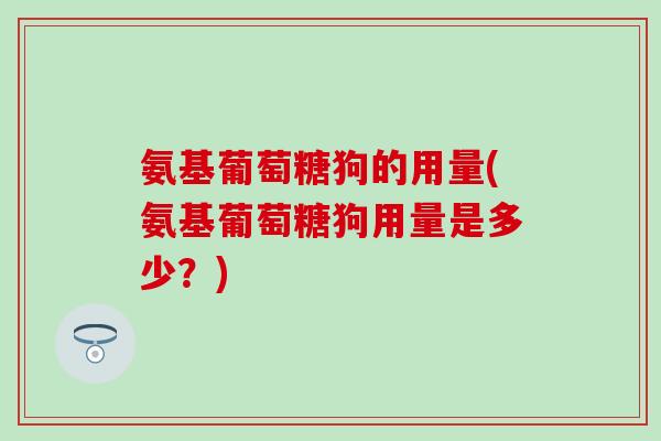 氨基葡萄糖狗的用量(氨基葡萄糖狗用量是多少？)