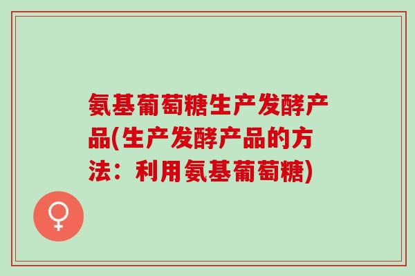 氨基葡萄糖生产发酵产品(生产发酵产品的方法：利用氨基葡萄糖)