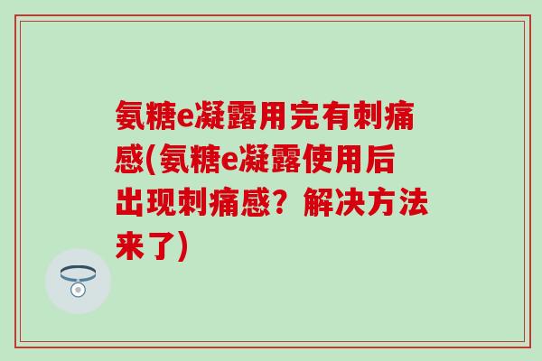 氨糖e凝露用完有刺痛感(氨糖e凝露使用后出现刺痛感？解决方法来了)