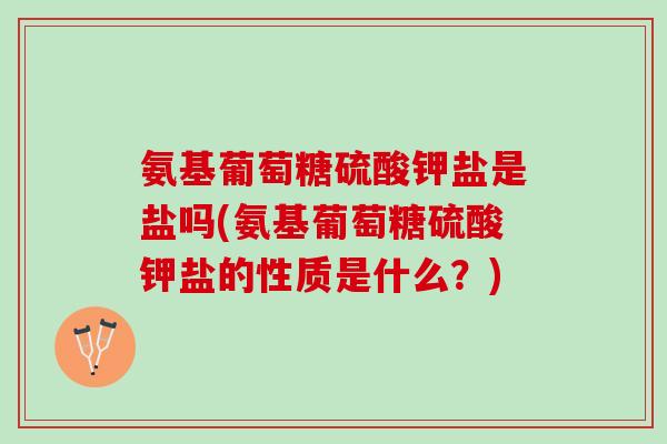 氨基葡萄糖硫酸钾盐是盐吗(氨基葡萄糖硫酸钾盐的性质是什么？)