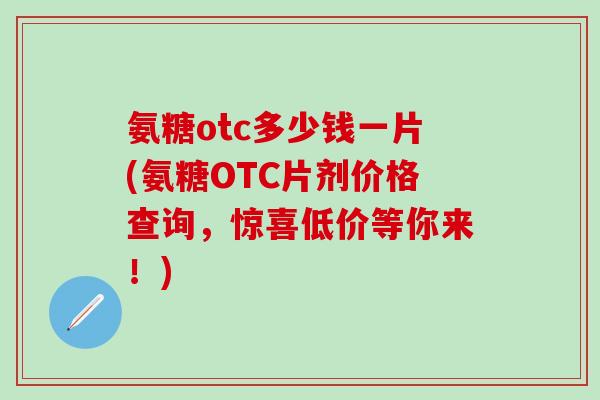 氨糖otc多少钱一片(氨糖OTC片剂价格查询，惊喜低价等你来！)