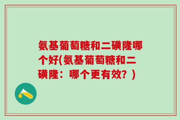 氨基葡萄糖和二磺隆哪个好(氨基葡萄糖和二磺隆：哪个更有效？)