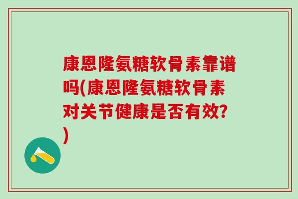 康恩隆氨糖软骨素靠谱吗(康恩隆氨糖软骨素对关节健康是否有效？)