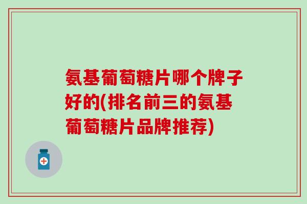 氨基葡萄糖片哪个牌子好的(排名前三的氨基葡萄糖片品牌推荐)