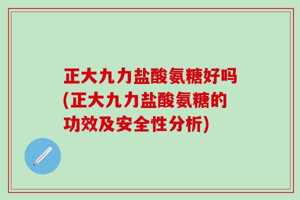 正大九力盐酸氨糖好吗(正大九力盐酸氨糖的功效及安全性分析)