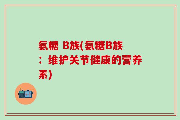 氨糖 B族(氨糖B族：维护关节健康的营养素)