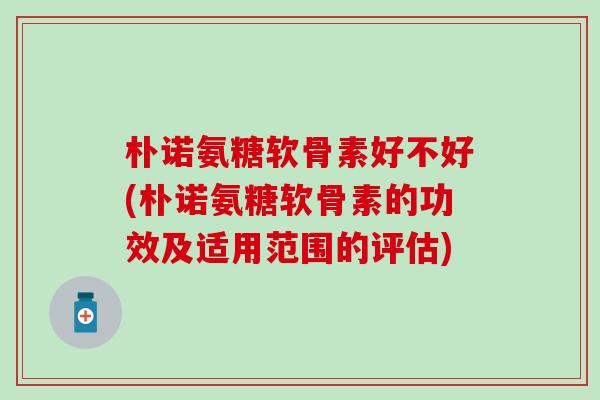 朴诺氨糖软骨素好不好(朴诺氨糖软骨素的功效及适用范围的评估)