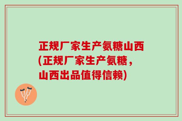 正规厂家生产氨糖山西(正规厂家生产氨糖，山西出品值得信赖)