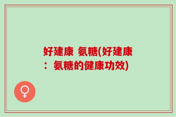 好建康 氨糖(好建康：氨糖的健康功效)