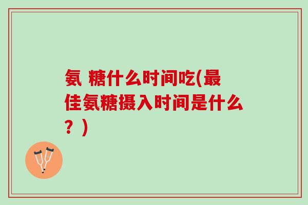 氨 糖什么时间吃(最佳氨糖摄入时间是什么？)
