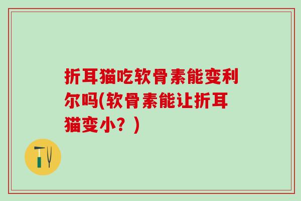 折耳猫吃软骨素能变利尔吗(软骨素能让折耳猫变小?) 折耳猫吃软骨素能变利尔吗(软骨素能让折耳猫变小?)