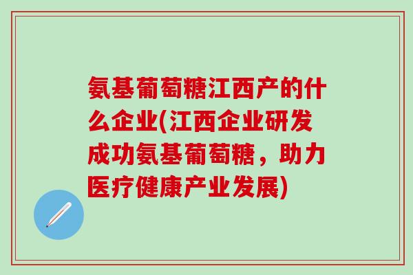 氨基葡萄糖江西产的什么企业(江西企业研发成功氨基葡萄糖,助力医疗健康产业发展) 氨基葡萄糖江西产的什么企业(江西企业研发成功氨基葡萄糖,助力医疗健康产业发展)