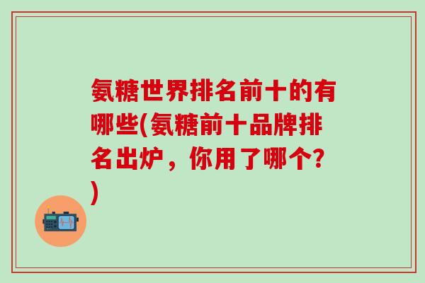 氨糖世界排名前十的有哪些(氨糖前十品牌排名出炉，你用了哪个？)