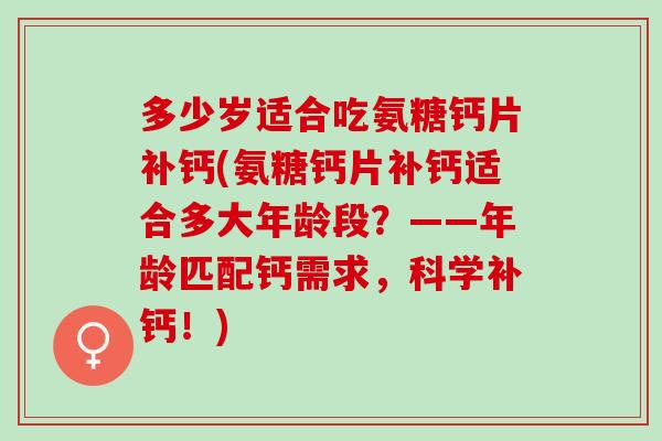 多少岁适合吃氨糖钙片补钙(氨糖钙片补钙适合多大年龄段？——年龄匹配钙需求，科学补钙！)