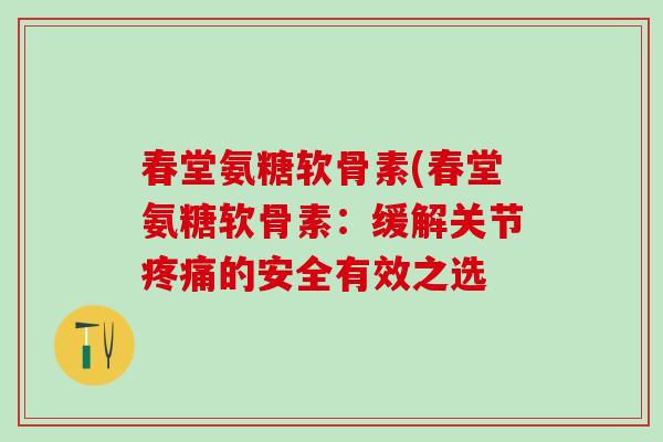 春堂氨糖软骨素(春堂氨糖软骨素：缓解关节疼痛的安全有效之选