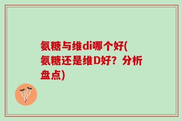 氨糖与维di哪个好(氨糖还是维D好？分析盘点)