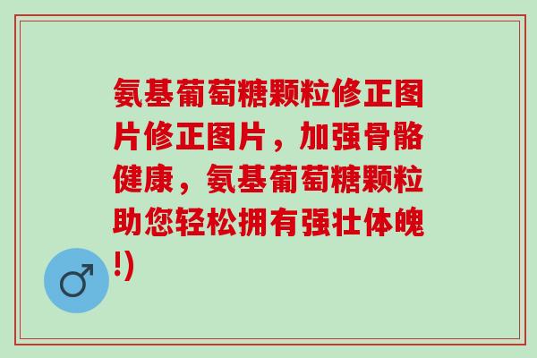 氨基葡萄糖颗粒修正图片修正图片,加强骨骼健康,氨基葡萄糖颗粒助您轻松拥有强壮体魄!) 氨基葡萄糖颗粒修正图片修正图片,加强骨骼健康,氨基葡萄糖颗粒助您轻松拥有强壮体魄!)