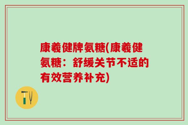 康羲健牌氨糖(康羲健氨糖：舒缓关节不适的有效营养补充)