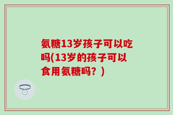 氨糖13岁孩子可以吃吗(13岁的孩子可以食用氨糖吗？)