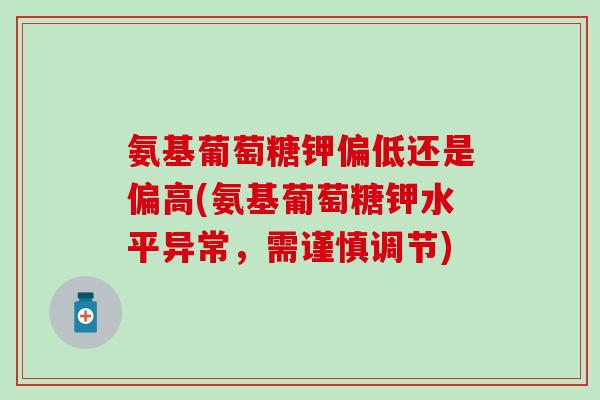 氨基葡萄糖钾偏低还是偏高(氨基葡萄糖钾水平异常，需谨慎调节)