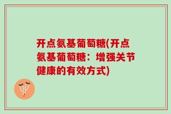 开点氨基葡萄糖(开点氨基葡萄糖：增强关节健康的有效方式)