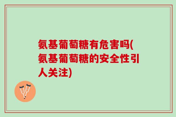 氨基葡萄糖有危害吗(氨基葡萄糖的安全性引人关注)