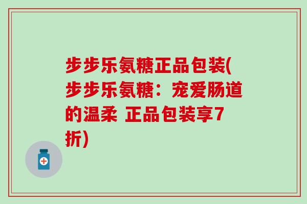 步步乐氨糖正品包装(步步乐氨糖：宠爱肠道的温柔 正品包装享7折)