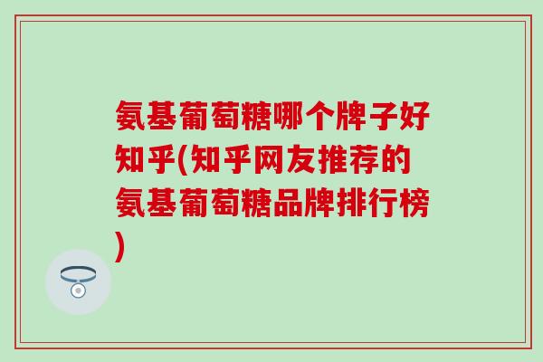 氨基葡萄糖哪个牌子好知乎(知乎网友推荐的氨基葡萄糖品牌排行榜)