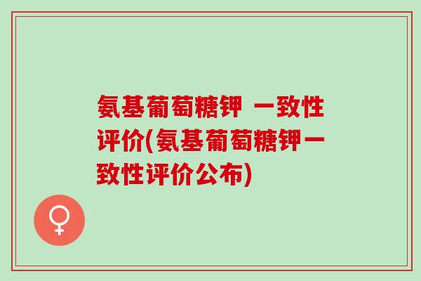氨基葡萄糖钾 一致性评价(氨基葡萄糖钾一致性评价公布)