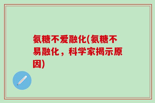 氨糖不爱融化(氨糖不易融化，科学家揭示原因)