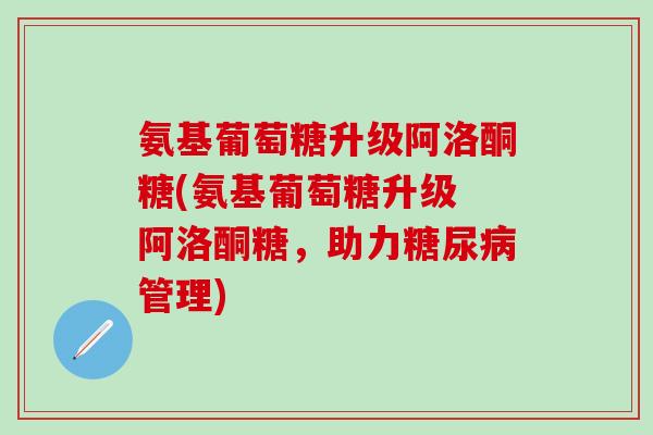 氨基葡萄糖升级阿洛酮糖(氨基葡萄糖升级 阿洛酮糖,助力管理) 氨基葡萄糖升级阿洛酮糖(氨基葡萄糖升级 阿洛酮糖,助力管理)