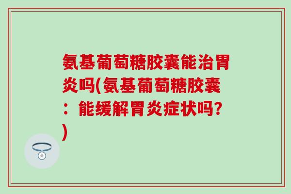 氨基葡萄糖胶囊能治胃炎吗(氨基葡萄糖胶囊：能缓解胃炎症状吗？)