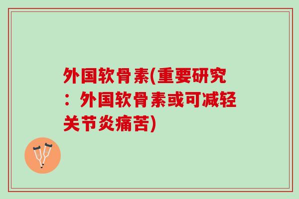 外国软骨素(重要研究：外国软骨素或可减轻关节炎痛苦)