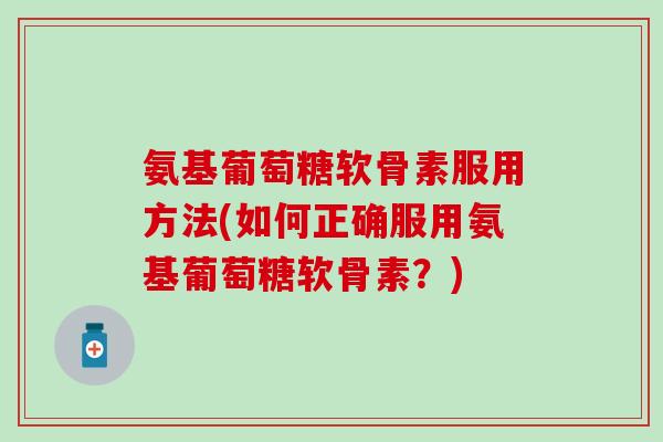 氨基葡萄糖软骨素服用方法(如何正确服用氨基葡萄糖软骨素？)