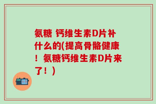 氨糖 钙维生素D片补什么的(提高骨骼健康！氨糖钙维生素D片来了！)