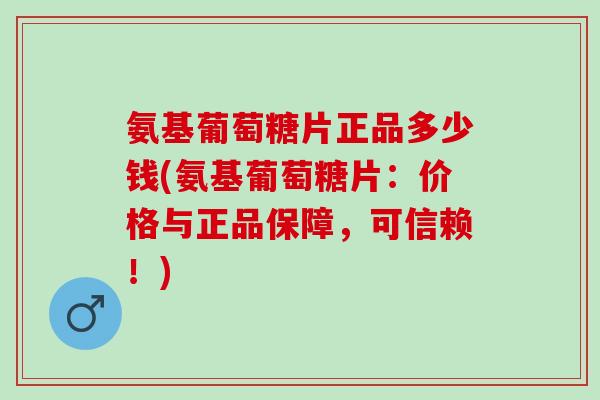 氨基葡萄糖片正品多少钱(氨基葡萄糖片：价格与正品保障，可信赖！)