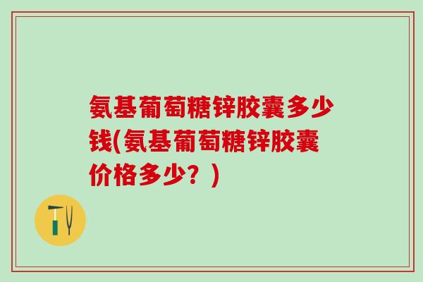 氨基葡萄糖锌胶囊多少钱(氨基葡萄糖锌胶囊价格多少？)
