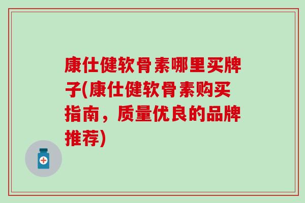 康仕健软骨素哪里买牌子(康仕健软骨素购买指南，质量优良的品牌推荐)