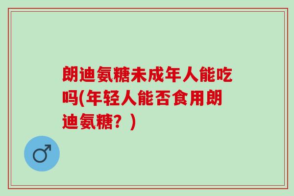 朗迪氨糖未成年人能吃吗(年轻人能否食用朗迪氨糖？)