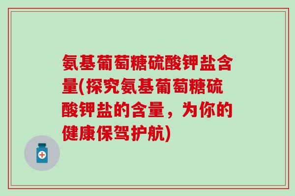 氨基葡萄糖硫酸钾盐含量(探究氨基葡萄糖硫酸钾盐的含量，为你的健康保驾护航)