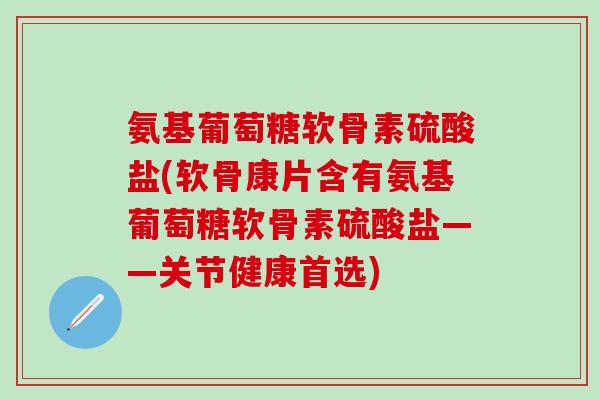 氨基葡萄糖软骨素硫酸盐(软骨康片含有氨基葡萄糖软骨素硫酸盐——关节健康首选)